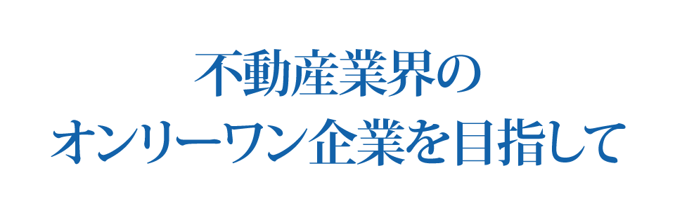 不動産業界のオンリーワン企業を目指して