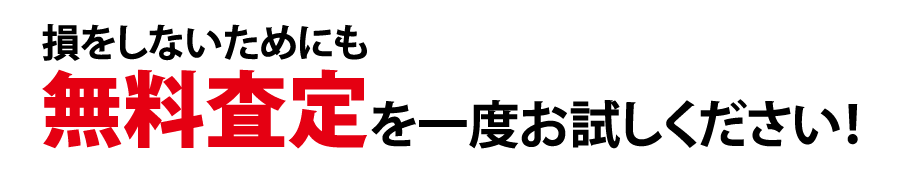 損をしないためにも、無料査定を一度お試しください！